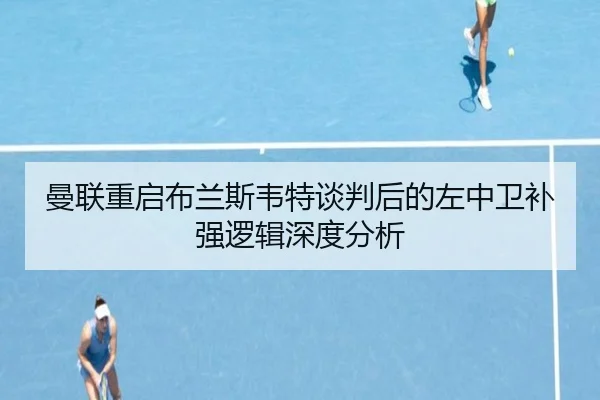 曼联重启布兰斯韦特谈判后的左中卫补强逻辑深度分析